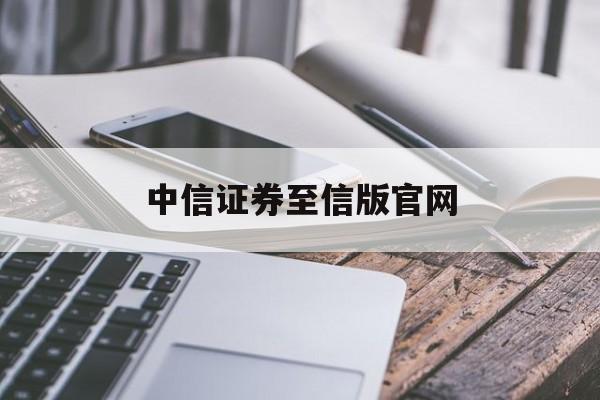 中信证券至信版官网(中信证券至信全能版官方下载电脑版)